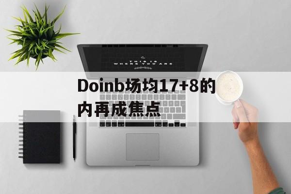 Doinb场均17+8的内再成焦点(doinb比赛) Doinb场均17+8的内再成焦点(doinb比赛)